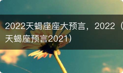 2022天蝎座座大预言，2022（天蝎座预言2021）