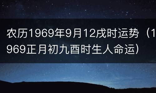 农历1969年9月12戌时运势（1969正月初九酉时生人命运）