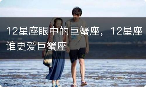 12星座眼中的巨蟹座，12星座谁更爱巨蟹座