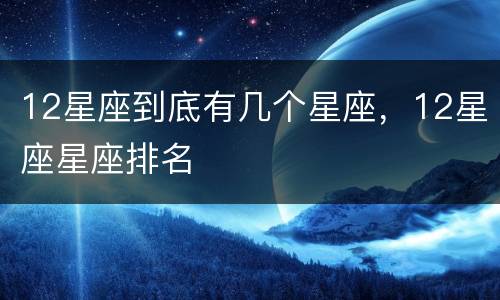 12星座到底有几个星座，12星座星座排名