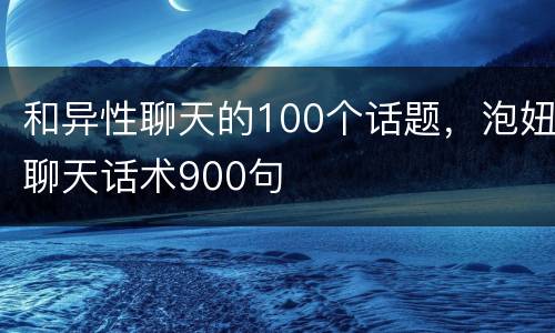 和异性聊天的100个话题，泡妞聊天话术900句