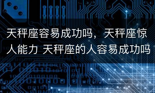 天秤座容易成功吗，天秤座惊人能力 天秤座的人容易成功吗