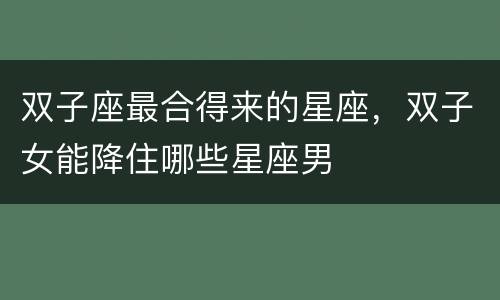 双子座最合得来的星座，双子女能降住哪些星座男