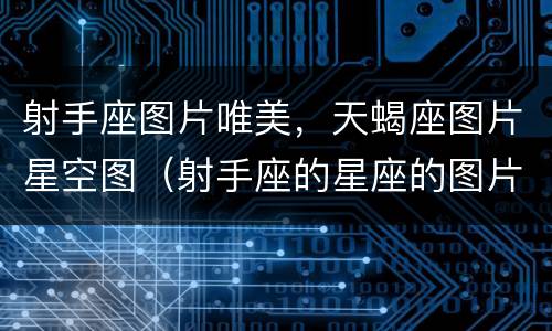 射手座图片唯美，天蝎座图片星空图（射手座的星座的图片）