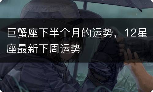 巨蟹座下半个月的运势，12星座最新下周运势