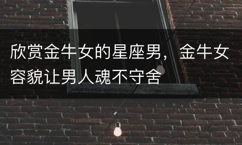 欣赏金牛女的星座男，金牛女容貌让男人魂不守舍