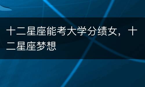 十二星座能考大学分绩女，十二星座梦想