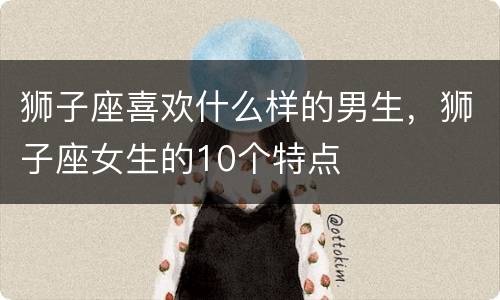 狮子座喜欢什么样的男生，狮子座女生的10个特点