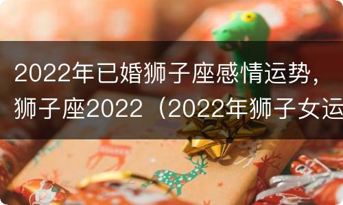 2022年已婚狮子座感情运势，狮子座2022（2022年狮子女运势）