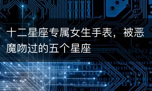 十二星座专属女生手表，被恶魔吻过的五个星座