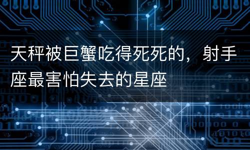天秤被巨蟹吃得死死的，射手座最害怕失去的星座