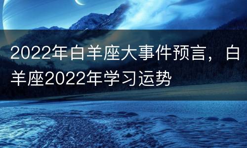 2022年白羊座大事件预言，白羊座2022年学习运势