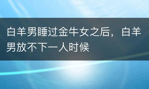 白羊男睡过金牛女之后，白羊男放不下一人时候