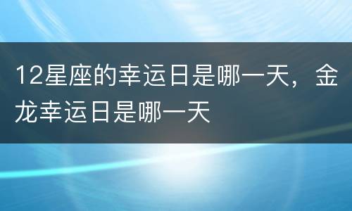 12星座的幸运日是哪一天，金龙幸运日是哪一天