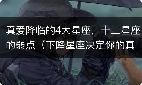 真爱降临的4大星座，十二星座的弱点（下降星座决定你的真爱类型）