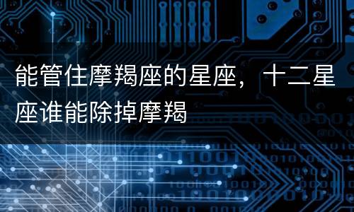 能管住摩羯座的星座，十二星座谁能除掉摩羯
