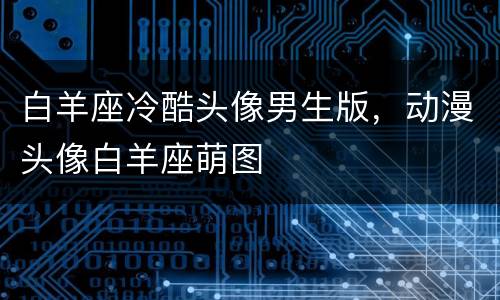白羊座冷酷头像男生版，动漫头像白羊座萌图