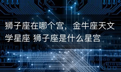 狮子座在哪个宫，金牛座天文学星座 狮子座是什么星宫