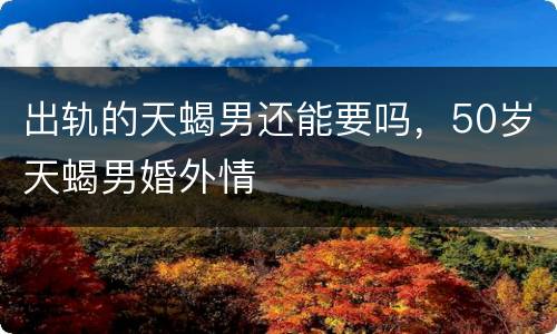 出轨的天蝎男还能要吗，50岁天蝎男婚外情