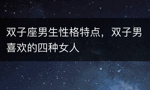 双子座男生性格特点，双子男喜欢的四种女人