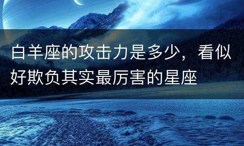 白羊座的攻击力是多少，看似好欺负其实最厉害的星座