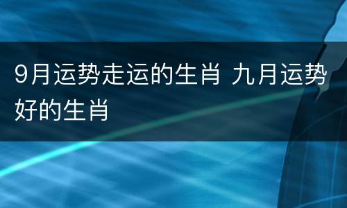 9月运势走运的生肖 九月运势好的生肖