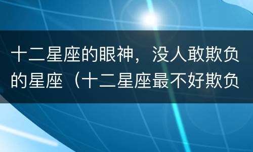 十二星座的眼神，没人敢欺负的星座（十二星座最不好欺负的星座）