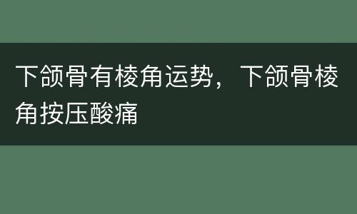 下颌骨有棱角运势，下颌骨棱角按压酸痛