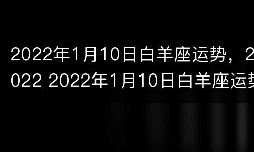 2022年1月10日白羊座运势，2022 2022年1月10日白羊座运势财运方位