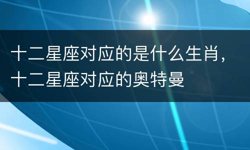 十二星座对应的是什么生肖，十二星座对应的奥特曼