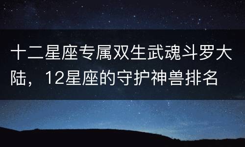 十二星座专属双生武魂斗罗大陆，12星座的守护神兽排名