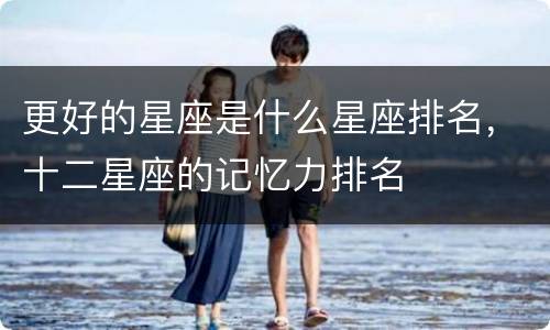 更好的星座是什么星座排名，十二星座的记忆力排名