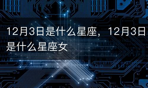 12月3日是什么星座，12月3日是什么星座女