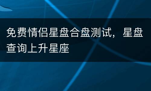 免费情侣星盘合盘测试，星盘查询上升星座