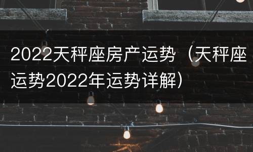 2022天秤座房产运势（天秤座运势2022年运势详解）