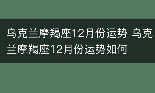 乌克兰摩羯座12月份运势 乌克兰摩羯座12月份运势如何