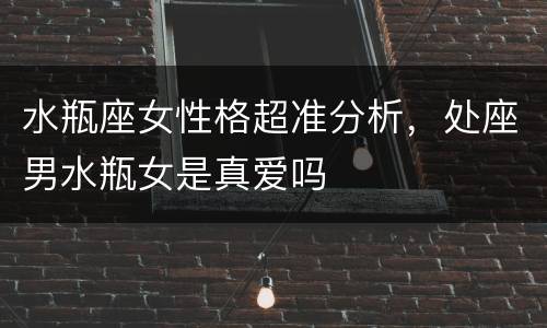 水瓶座女性格超准分析，处座男水瓶女是真爱吗