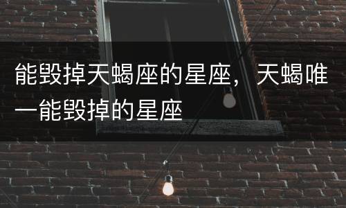 能毁掉天蝎座的星座，天蝎唯一能毁掉的星座