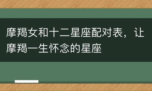摩羯女和十二星座配对表，让摩羯一生怀念的星座