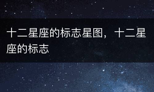 十二星座的标志星图，十二星座的标志