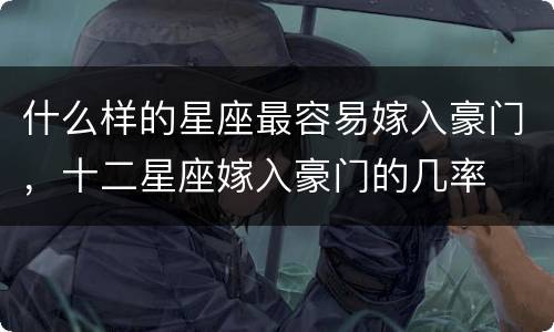 什么样的星座最容易嫁入豪门，十二星座嫁入豪门的几率