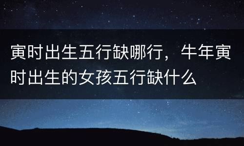 寅时出生五行缺哪行，牛年寅时出生的女孩五行缺什么