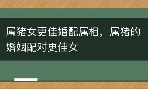 属猪女更佳婚配属相，属猪的婚姻配对更佳女