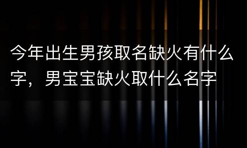 今年出生男孩取名缺火有什么字，男宝宝缺火取什么名字