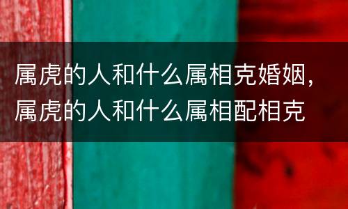 属虎的人和什么属相克婚姻，属虎的人和什么属相配相克