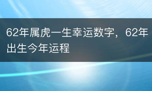 62年属虎一生幸运数字，62年出生今年运程