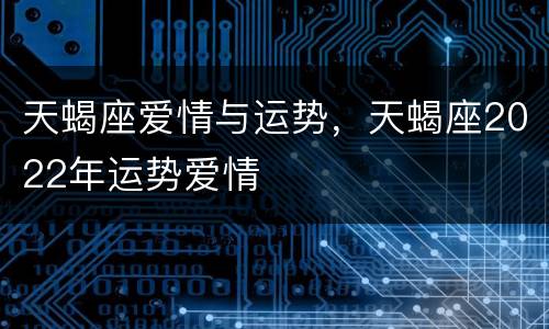 天蝎座爱情与运势，天蝎座2022年运势爱情
