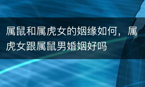 属鼠和属虎女的姻缘如何，属虎女跟属鼠男婚姻好吗
