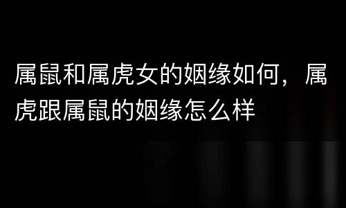 属鼠和属虎女的姻缘如何，属虎跟属鼠的姻缘怎么样