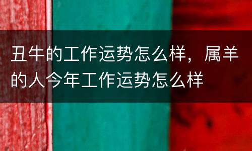 丑牛的工作运势怎么样，属羊的人今年工作运势怎么样